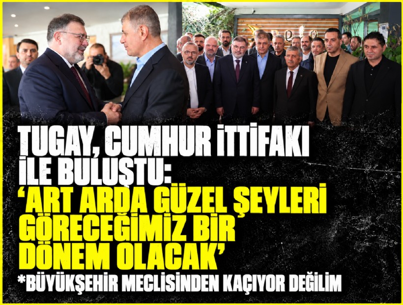 Tugay, Cumhur İttifakı ile buluştu: 'Art arda güzel şeyleri göreceğimiz bir dönem olacak'