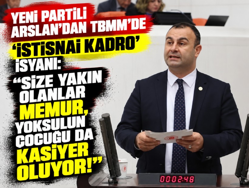 YENİ Partili Arslan'dan TBMM'de 'istisnai kadro' isyanı: Size yakın olanlar memur, yoksulun çocuğu da kasiyer oluyor!