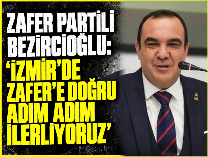 Zafer Partili Bezircioğlu: 'İzmir’de Zafer’e doğru adım adım ilerliyoruz'