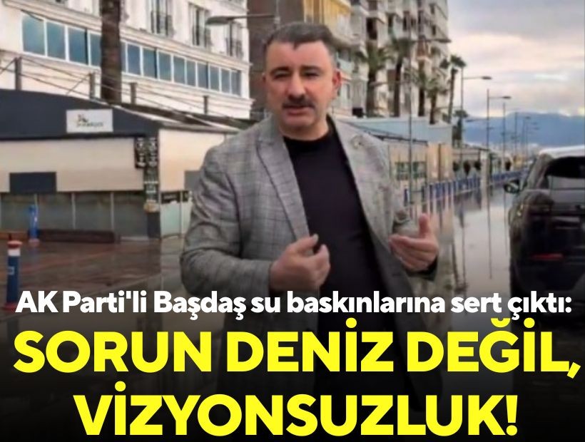 AK Parti'li Başdaş su baskınlarına sert çıktı: Sorun deniz değil, vizyonsuzluk!