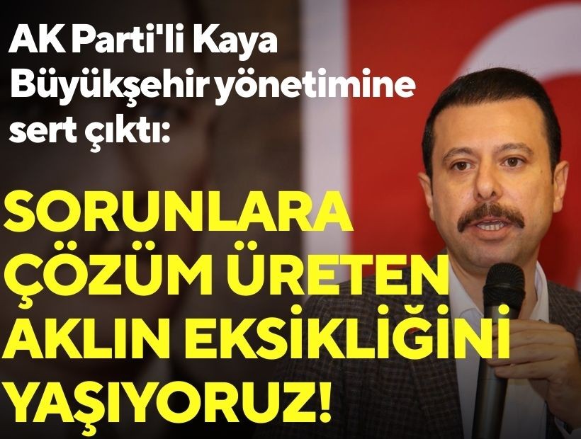 AK Parti'li Kaya Büyükşehir yönetimine sert çıktı: Sorunlara çözüm üreten aklın eksikliğini yaşıyoruz!