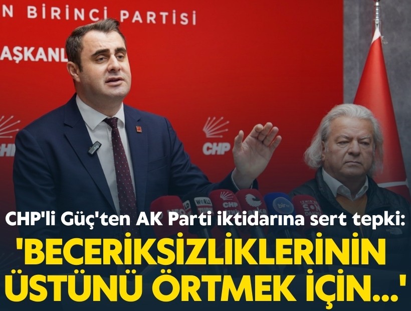 CHP'li Güç'ten AK Parti iktidarına sert tepki: 'Beceriksizliklerinin üstünü örtmek için...'