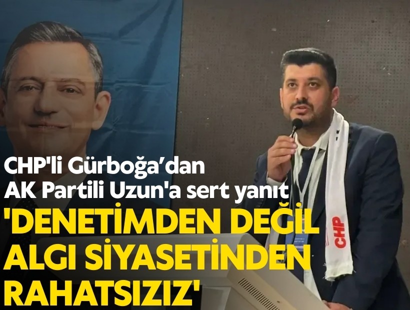 CHP'li Gürboğa’dan AK Partili Uzun'a sert yanıt: 'Denetimden değil, algı siyasetinden rahatsızız'