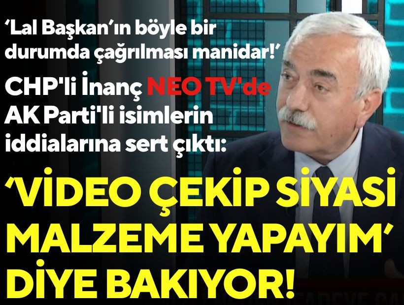 CHP'li İnanç NEO TV'de AK Parti'li isimlerin iddialarına sert çıktı: 'Video çekip siyasi malzeme yapayım diye bakıyor!'
