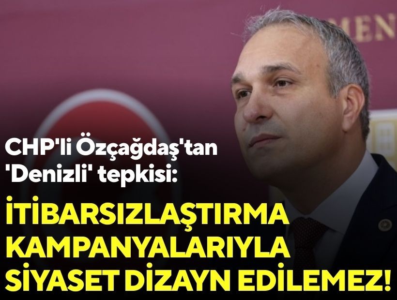 CHP'li Özçağdaş'tan 'Denizli' tepkisi: İtibarsızlaştırma kampanyalarıyla siyaset dizayn edilemez!
