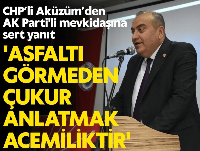CHP’li Aküzüm’den AK Parti'li mevkidaşına sert yanıt: 'Asfaltı görmeden çukur anlatmak acemiliktir'