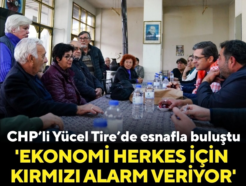 CHP’li Yücel Tire’de esnafla buluştu: 'Ekonomi herkes için kırmızı alarm veriyor'