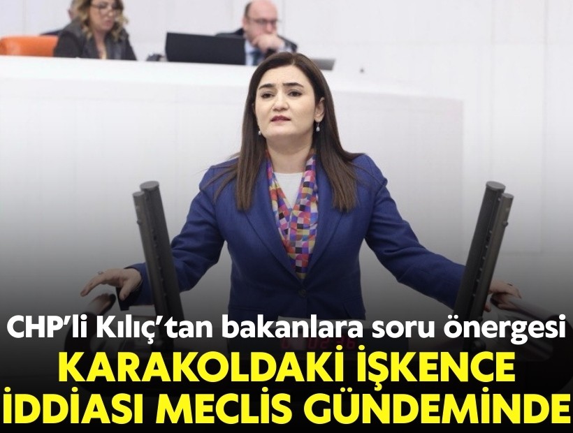 Karakoldaki işgence iddiası meclis gündeminde: CHP'li Kılıç'tan bakanlara soru önergesi
