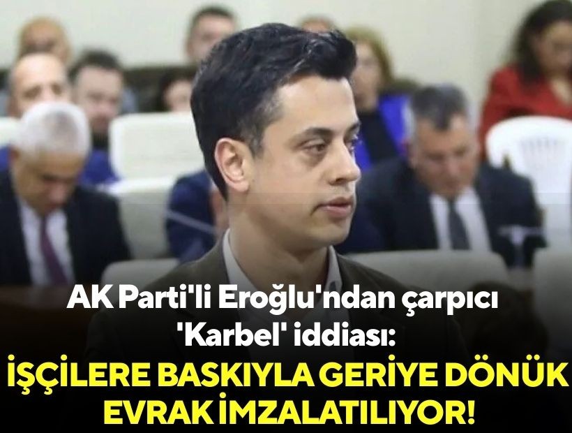 AK Parti'li Eroğlu'ndan çarpıcı 'Karbel' iddiası: İşçilere baskıyla geriye dönük evrak imzalatılıyor!