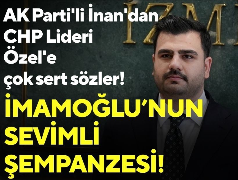 AK Parti'li İnan'dan CHP Lideri Özel'e çok sert sözler: İmamoğlu'nun sevimli şempanzesi!