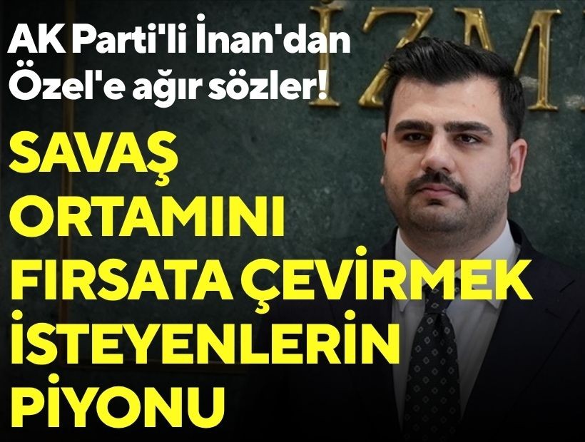 AK Parti'li İnan'dan Özel'e ağır sözler: Savaş ortamını fırsata çevirmek isteyenlerin piyonu!