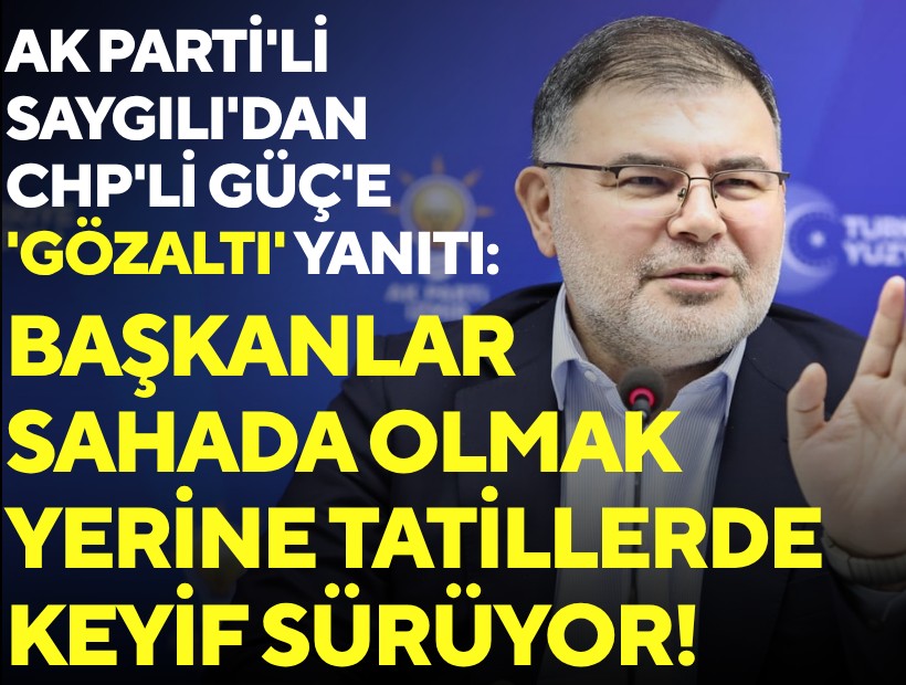 AK Parti'li Saygılı'dan CHP'li Güç'e 'gözaltı' yanıtı: Başkanlar sahada olmak yerine tatillerde keyif sürüyor!