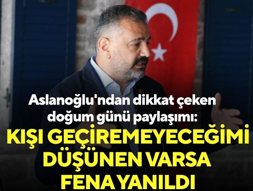 Aslanoğlu'ndan dikkat çeken doğum günü paylaşımı: Kışı geçiremeyeceğimi düşünen varsa fena yanıldı