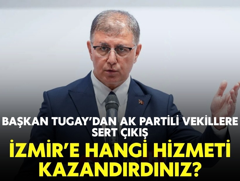 Başkan Tugay’dan AK Partili vekillere sert çıkış: İzmir’e hangi hizmeti kazandırdınız?