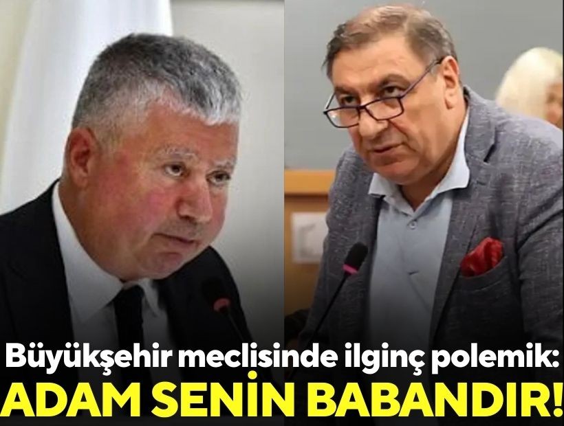 Büyükşehir meclisinde ilginç polemik: Adam senin babandır!