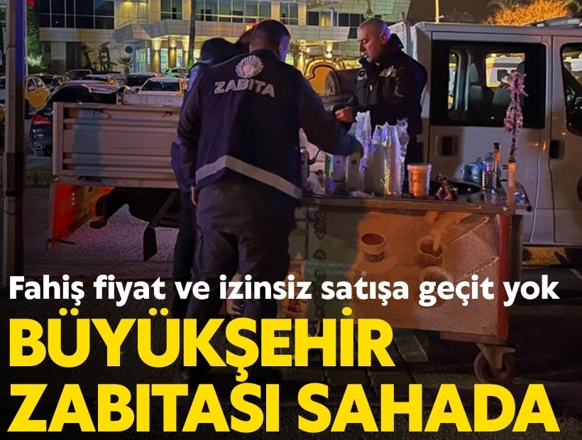 Büyükşehir zabıtası sahada: Fahiş fiyat ve izinsiz satışa geçit yok