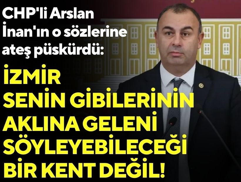 CHP'li Arslan İnan'ın o sözlerine ateş püskürdü: İzmir senin gibilerinin aklına geleni söyleyebileceği bir kent değil!