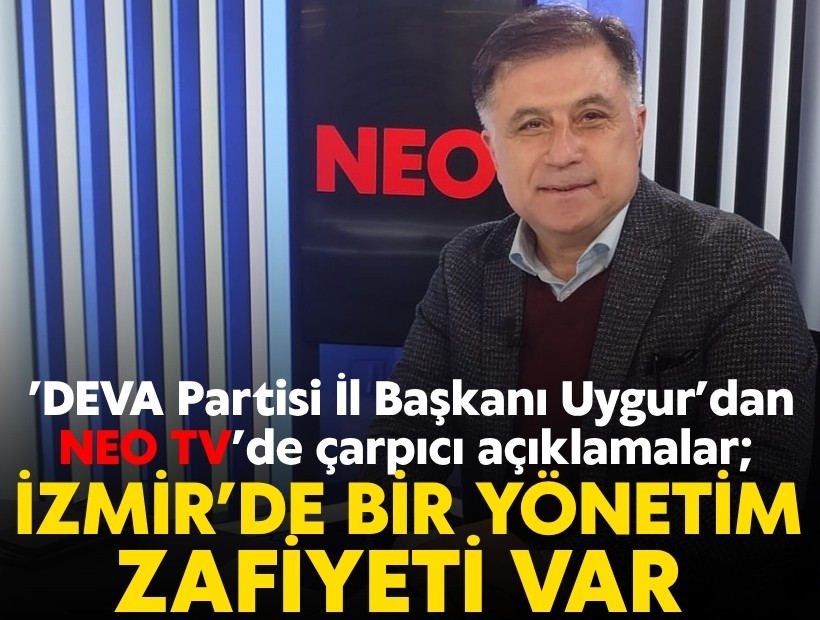 DEVA Partisi İl Başkanı Uygur’dan NEO TV’de çarpıcı açıklamalar; İzmir’de bir yönetim zafiyeti var