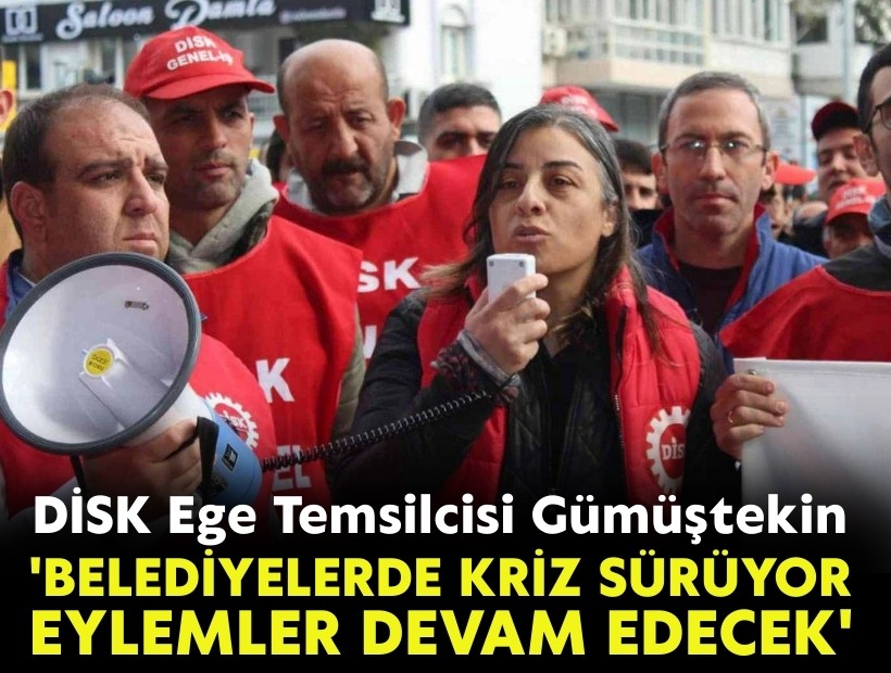 DİSK Ege Temsilcisi Gümüştekin: 'Belediyelerde kriz sürüyor, eylemler devam edecek'