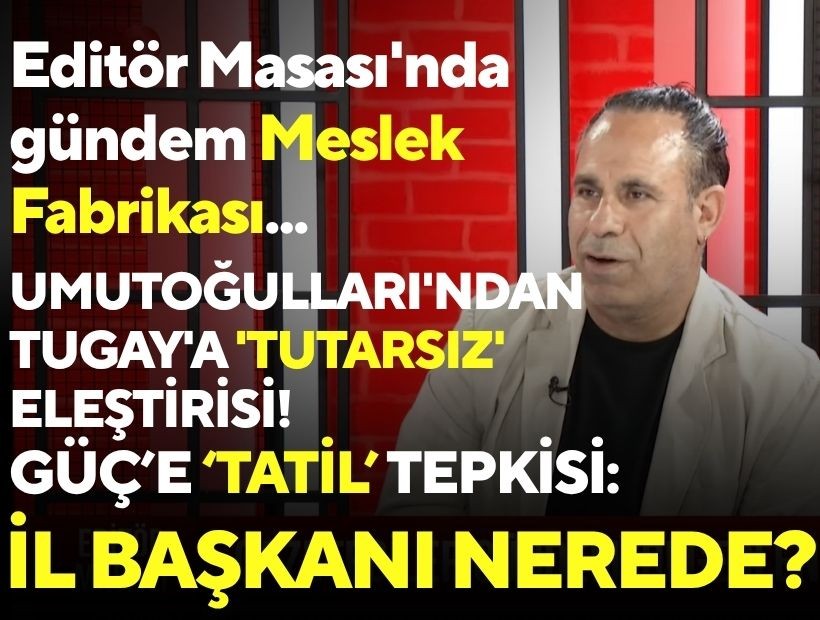 Editör Masası'nda gündem Meslek Fabrikası: Umutoğulları'ndan Tugay'a 'tutarsız' eleştirisi! Güç'e 'tatil' tepkisi: İl Başkanı nerede?
