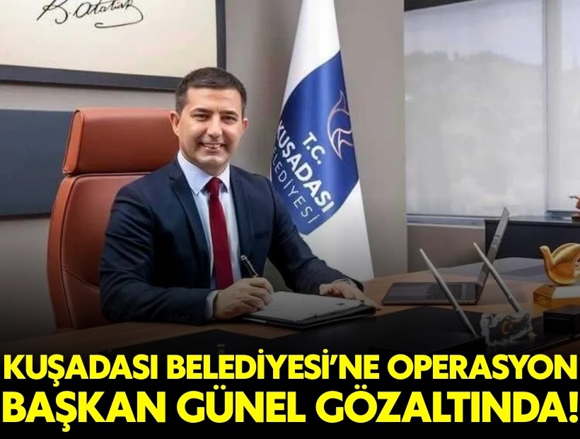 Kuşadası Belediye Başkanı Ömer Günel gözaltına alındı!