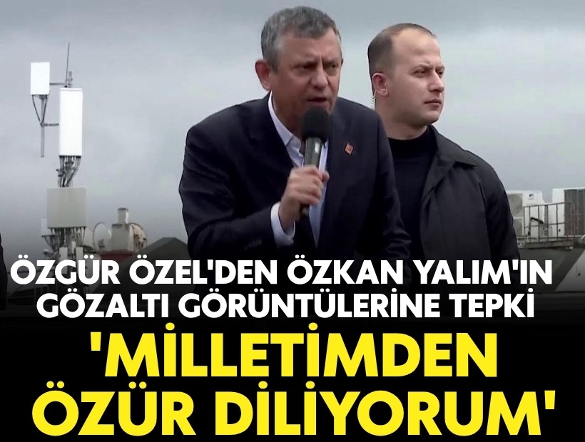 Özel'den Özkan Yalım'ın gözaltı görüntülerine tepki: 'Milletimden özür diliyorum'