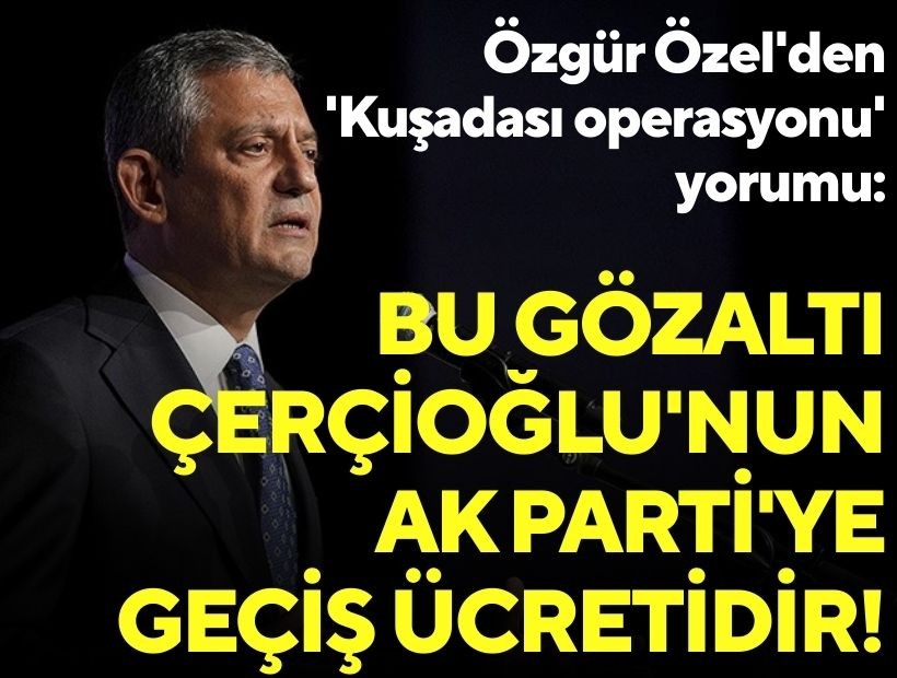 Özgür Özel'den 'Kuşadası operasyonu' yorumu: Bu gözaltı Çerçioğlu'nun AK Parti'ye geçiş ücretidir