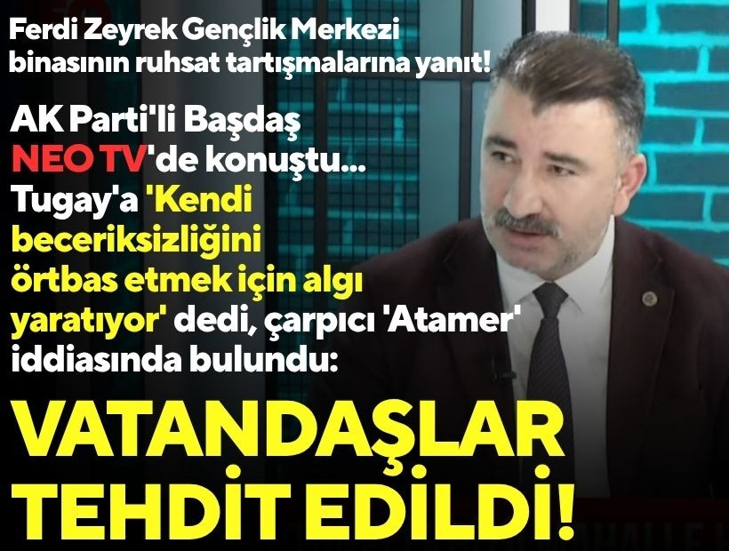 AK Parti'li Başdaş'tan NEO TV'de çarpıcı 'Atamer' iddiası: Vatandaşlar tehdit edildi!