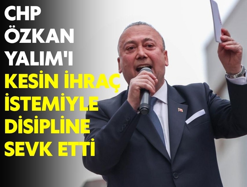 CHP, Özkan Yalım'ı kesin ihraç istemiyle disipline sevk etti