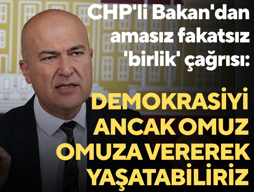CHP'li Bakan'dan amasız fakatsız 'birlik' çağrısı: Demokrasiyi ancak omuz omuza vererek yaşatabiliriz