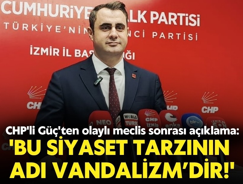 CHP'li Güç'ten olaylı meclis sonrası açıklama: 'Bu siyaset tarzının adı Vandalizm’dir'