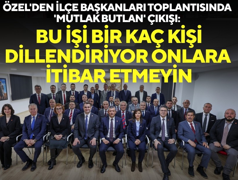 Özel'den ilçe başkanları toplantısında 'mutlak butlan' çıkışı: Bu işi bir kaç kişi dillendiriyor onlara itibar etmeyin