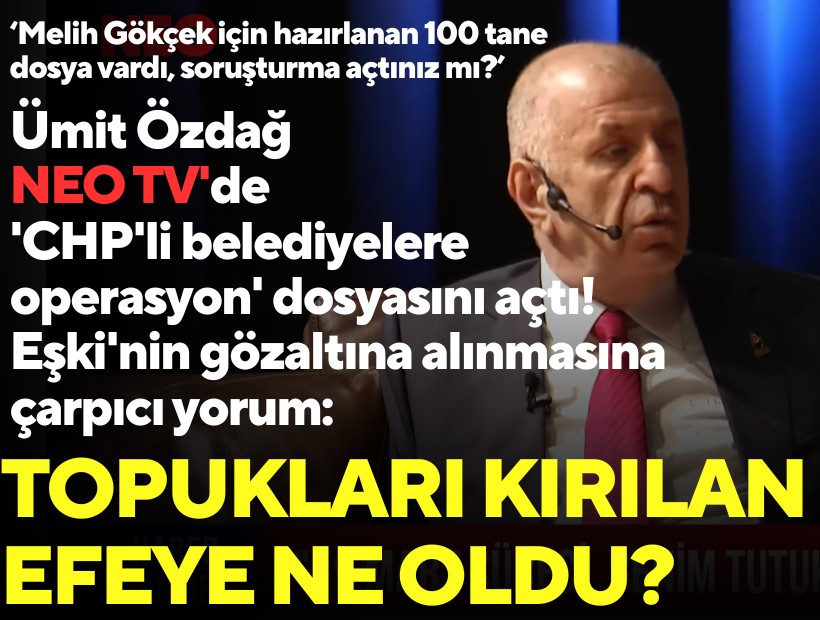 Ümit Özdağ NEO TV'de 'CHP'li belediyelere operasyon' dosyasını açtı! Eşki'nin gözaltına alınmasına çarpıcı yorum: Topukları kırılan efeye ne oldu?