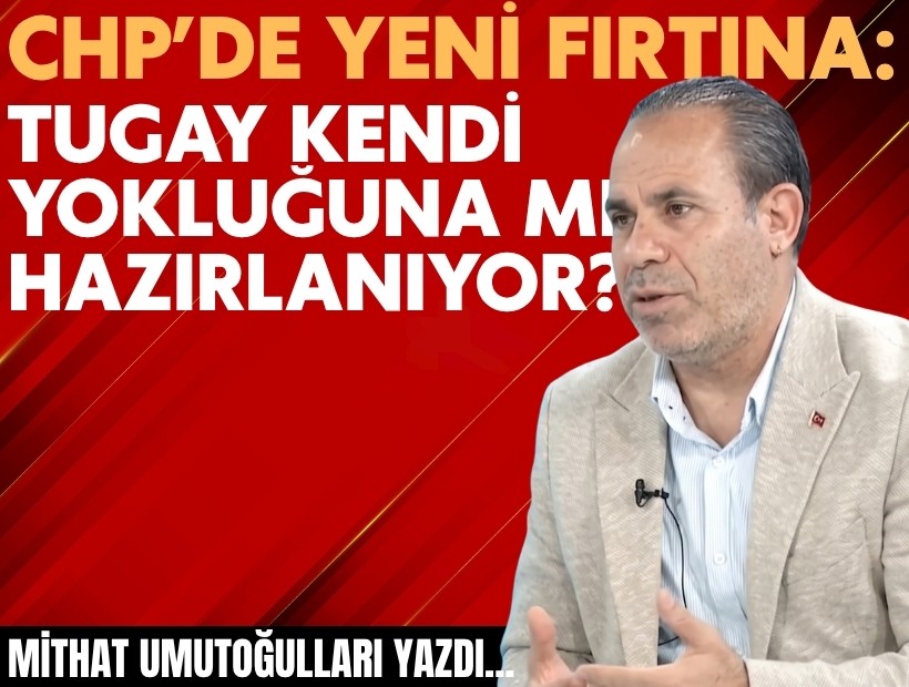 Mithat Umutoğulları yazdı... CHP’de yeni fırtına: Tugay kendi yokluğuna mı hazırlanıyor?