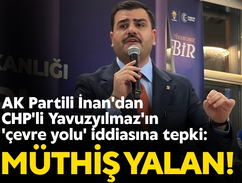 AK Partili İnan'dan CHP'li Yavuzyılmaz'ın 'çevre yolu' iddiasına tepki: Müthiş yalan!
