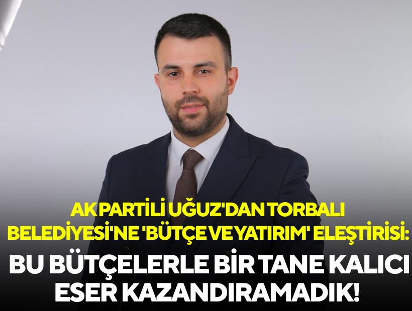 AK Partili Uğuz'dan Torbalı Belediyesi'ne 'bütçe ve yatırım' eleştirisi: Bu bütçelerle bir tane kalıcı eser kazandıramadık!