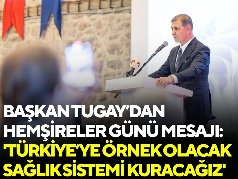 Başkan Tugay’dan Hemşireler Günü mesajı: 'Türkiye’ye örnek olacak sağlık sistemi kuracağız'
