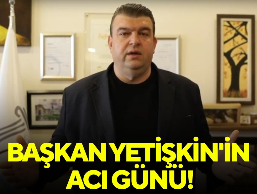 Başkan Yetişkin'in acı günü!