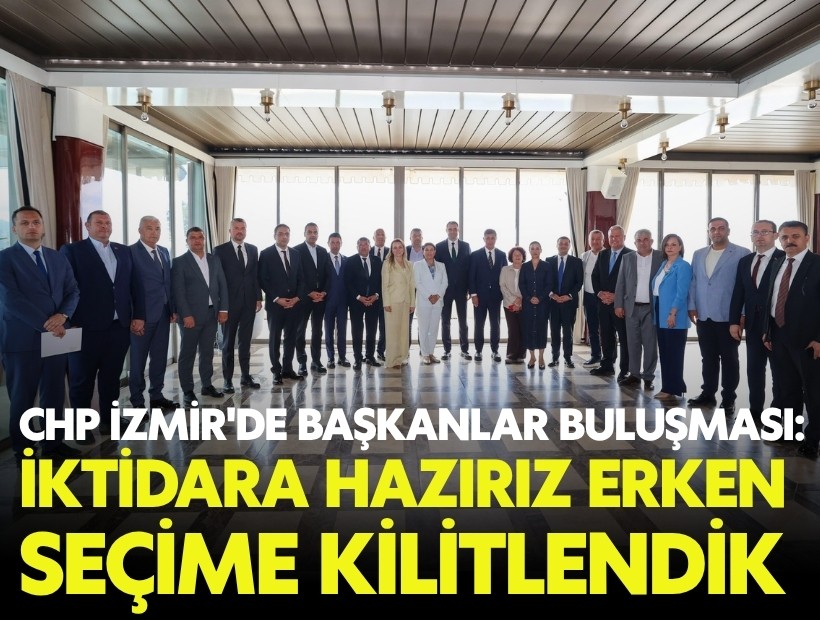 CHP İzmir'de belediye başkanları buluşması: İktidara hazırız, erken seçime kilitlendik