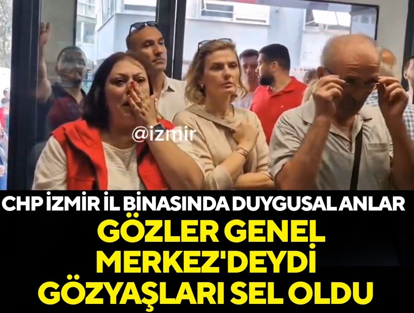 CHP İzmir il binasında duygusal anlar: Gözler Genel Merkez'deydi, gözyaşları sel oldu