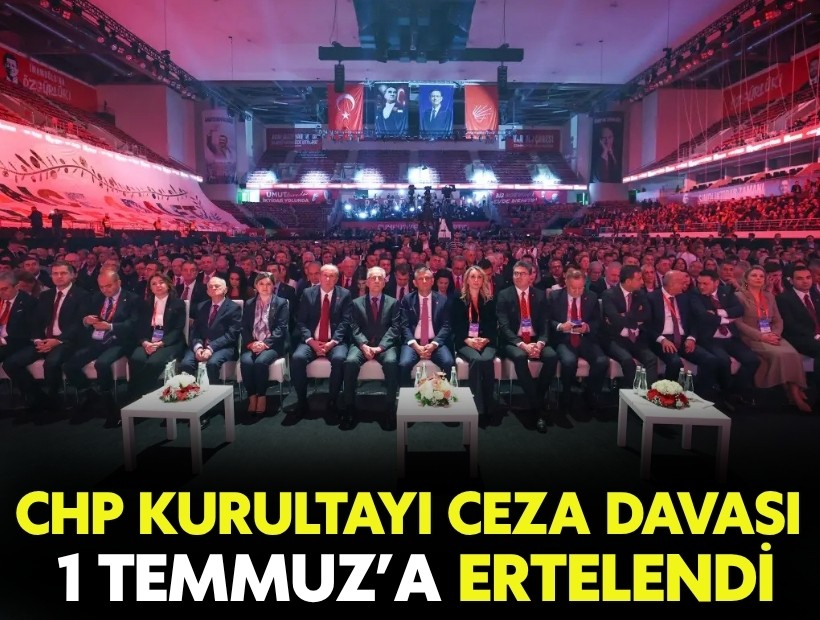 CHP Kurultayı ceza davası 1 Temmuz'a ertelendi!