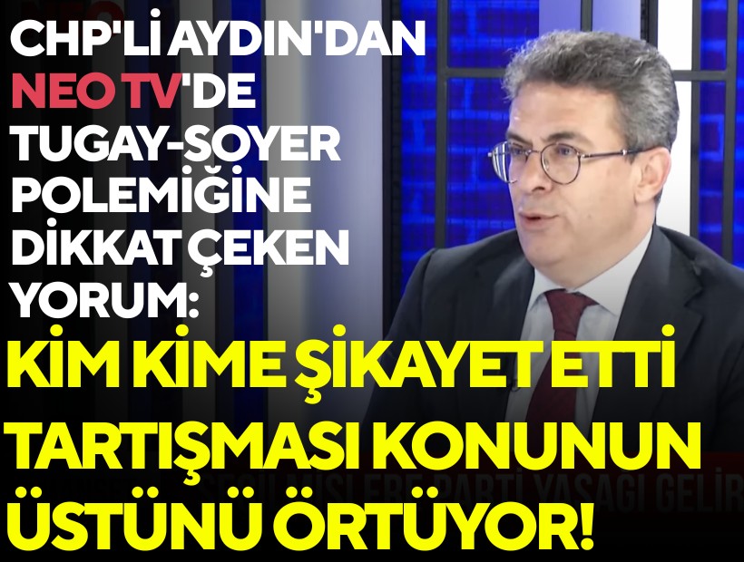 CHP'li Aydın'dan NEO TV'de Tugay-Soyer polemiğine dikkat çeken yorum: Kim kime şikayet etti tartışması konunun üstünü örtüyor!