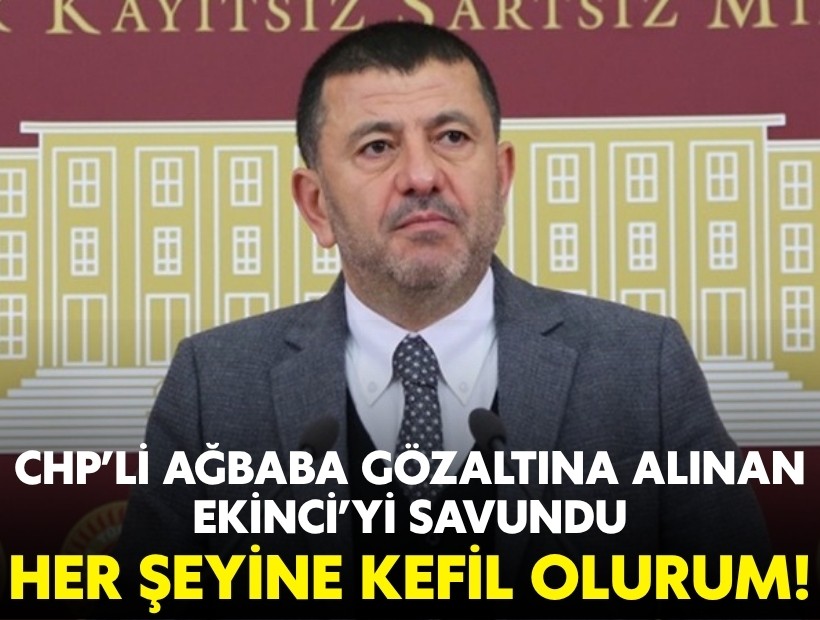 CHP’li Ağbaba gözaltına alınan Ekinci’yi savundu: Her şeyine kefil olurum!