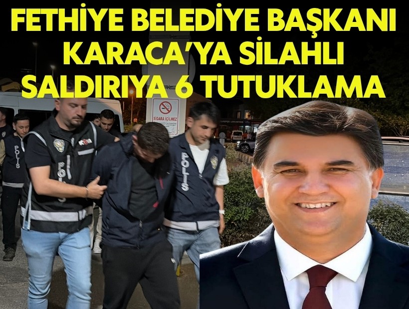 Fethiye Belediye Başkanı Karaca’ya silahlı saldırıya 6 tutuklama
