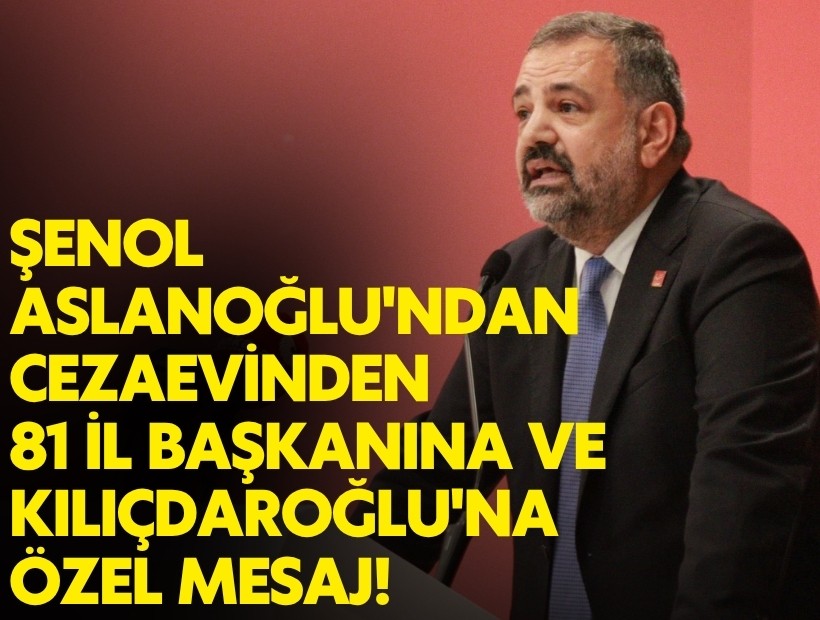 Şenol Aslanoğlu'ndan cezaevinden 81 il başkanına ve Kılıçdaroğlu'na özel mesaj