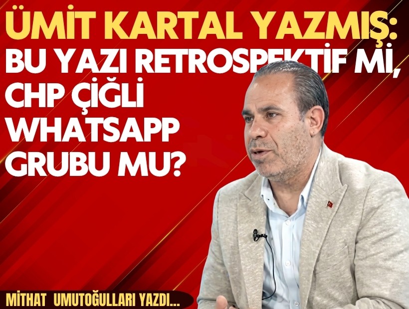 Mithat Umutoğulları yazdı... Ümit Kartal yazmış: Bu yazı retrospektif mi, CHP Çiğli WhatsApp grubu mu?
