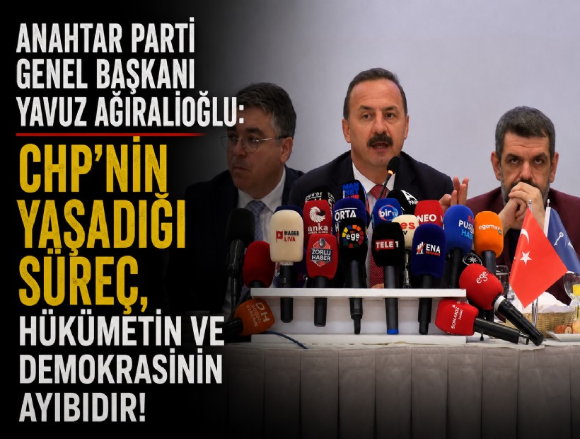 Anahtar Parti Genel Başkanı Yavuz Ağıralioğlu: CHP'nin yaşadığı süreç, hükümetin ve demokrasinin ayıbıdır!