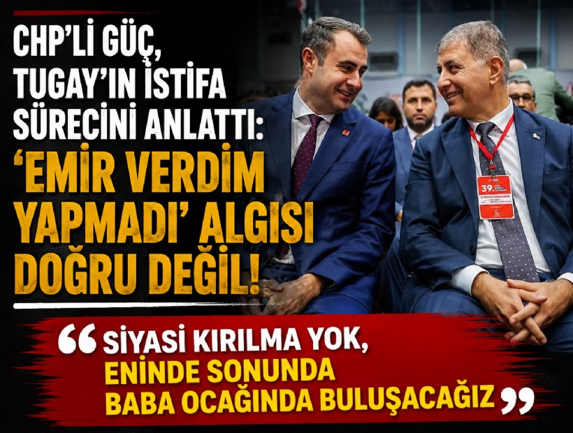 CHP'li Güç, Tugay'ın istifa sürecini anlattı: 'Emir verdim yapmadı' algısı doğru değil!