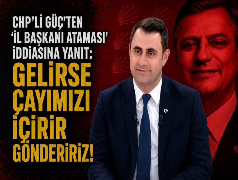 CHP’li Güç’ten ‘il başkanı ataması’ iddiasına yanıt: Gelirse çayımızı içirir göndeririz!