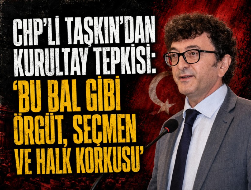 CHP’li Taşkın’dan kurultay tepkisi: 'Bu bal gibi örgüt, seçmen ve halk korkusu'